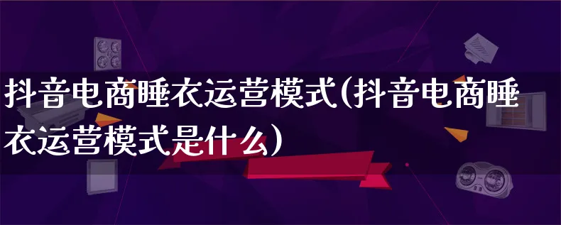 抖音电商睡衣运营模式(抖音电商睡衣运营模式是什么)_https://www.qujiang-marathon.com_运营技巧_第1张