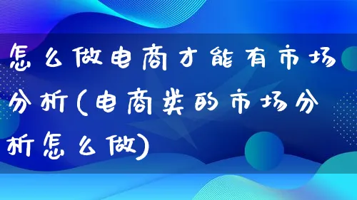 怎么做电商才能有市场分析(电商类的市场分析怎么做)_https://www.qujiang-marathon.com_市场推广_第1张