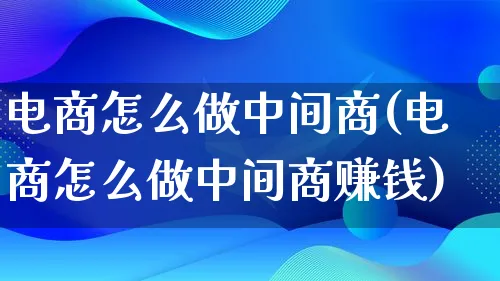 电商怎么做中间商(电商怎么做中间商赚钱)_https://www.qujiang-marathon.com_市场推广_第1张