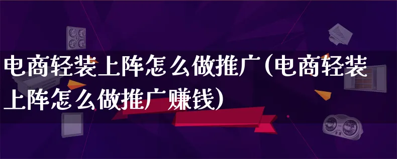 电商轻装上阵怎么做推广(电商轻装上阵怎么做推广赚钱)_https://www.qujiang-marathon.com_市场推广_第1张