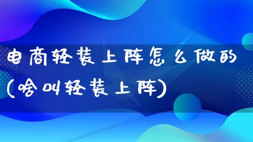 电商轻装上阵怎么做的(啥叫轻装上阵)_https://www.qujiang-marathon.com_市场推广_第1张