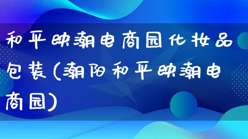 和平映潮电商园化妆品包装(潮阳和平映潮电商园)_https://www.qujiang-marathon.com_运营技巧_第1张