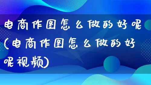 电商作图怎么做的好呢(电商作图怎么做的好呢视频)_https://www.qujiang-marathon.com_运营技巧_第1张