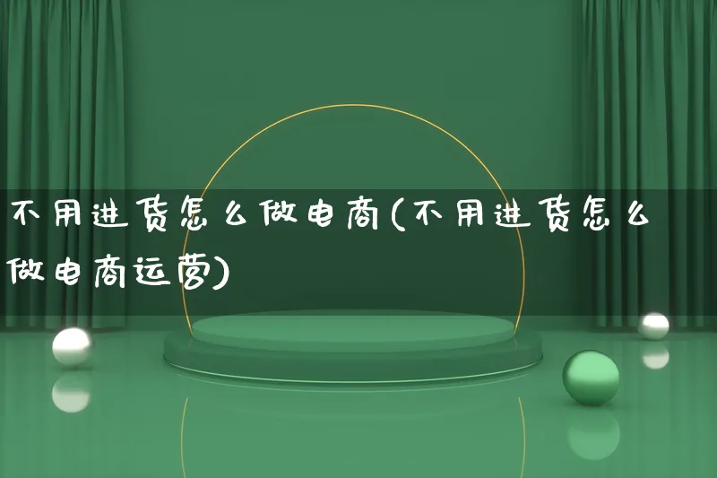 不用进货怎么做电商(不用进货怎么做电商运营)_https://www.qujiang-marathon.com_市场推广_第1张