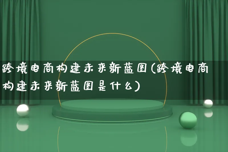 跨境电商构建未来新蓝图(跨境电商构建未来新蓝图是什么)_https://www.qujiang-marathon.com_电商资讯_第1张