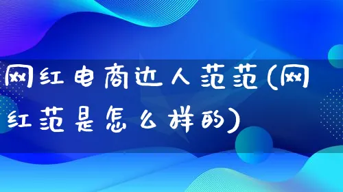 网红电商达人范范(网红范是怎么样的)_https://www.qujiang-marathon.com_运营技巧_第1张