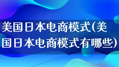 美国日本电商模式(美国日本电商模式有哪些)_https://www.qujiang-marathon.com_运营技巧_第1张