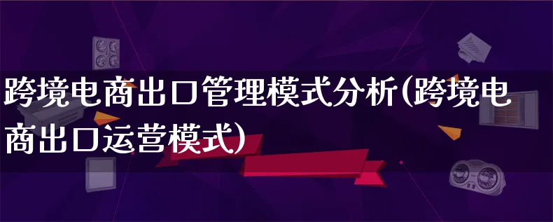 跨境电商出口管理模式分析(跨境电商出口运营模式)_https://www.qujiang-marathon.com_运营技巧_第1张