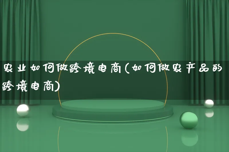 农业如何做跨境电商(如何做农产品的跨境电商)_https://www.qujiang-marathon.com_运营技巧_第1张