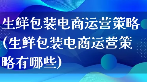 生鲜包装电商运营策略(生鲜包装电商运营策略有哪些)_https://www.qujiang-marathon.com_运营技巧_第1张