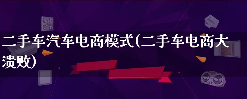 二手车汽车电商模式(二手车电商大溃败)_https://www.qujiang-marathon.com_运营技巧_第1张