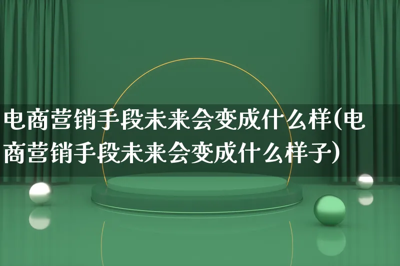 电商营销手段未来会变成什么样(电商营销手段未来会变成什么样子)_https://www.qujiang-marathon.com_产品报表_第1张