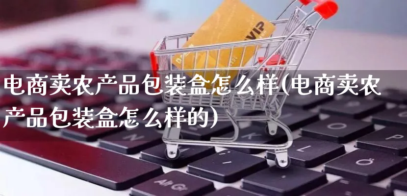 电商卖农产品包装盒怎么样(电商卖农产品包装盒怎么样的)_https://www.qujiang-marathon.com_产品报表_第1张