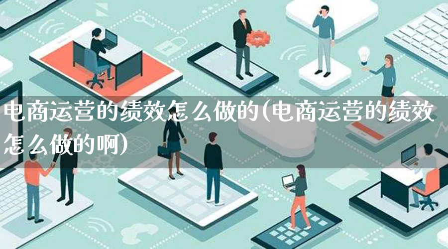 电商运营的绩效怎么做的(电商运营的绩效怎么做的啊)_https://www.qujiang-marathon.com_电商资讯_第1张