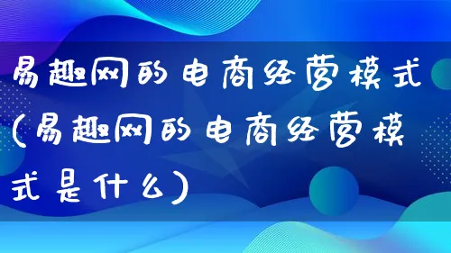 易趣网的电商经营模式(易趣网的电商经营模式是什么)_https://www.qujiang-marathon.com_运营技巧_第1张