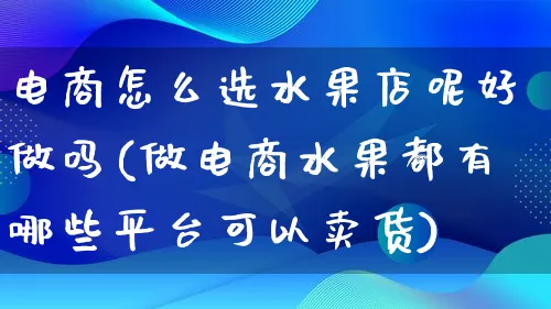 电商怎么选水果店呢好做吗(做电商水果都有哪些平台可以卖货)_https://www.qujiang-marathon.com_市场推广_第1张