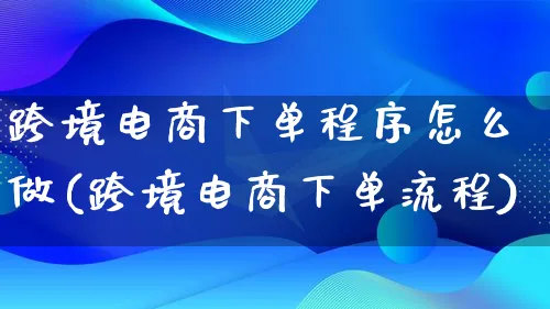 跨境电商下单程序怎么做(跨境电商下单流程)_https://www.qujiang-marathon.com_营销策划_第1张