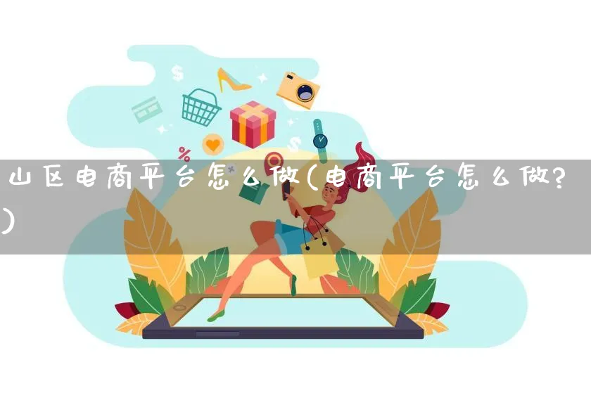 山区电商平台怎么做(电商平台怎么做?)_https://www.qujiang-marathon.com_电商资讯_第1张