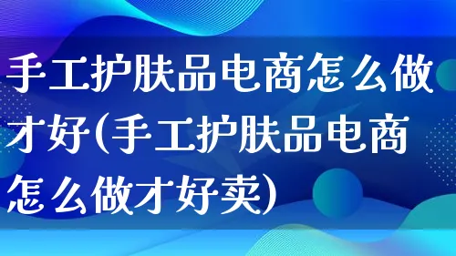 手工护肤品电商怎么做才好(手工护肤品电商怎么做才好卖)_https://www.qujiang-marathon.com_电商资讯_第1张