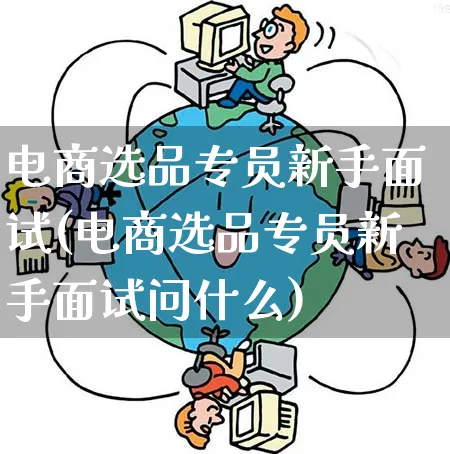 电商选品专员新手面试(电商选品专员新手面试问什么)_https://www.qujiang-marathon.com_营销策划_第1张