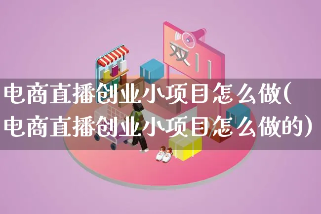 电商直播创业小项目怎么做(电商直播创业小项目怎么做的)_https://www.qujiang-marathon.com_市场推广_第1张