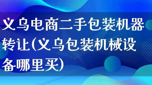 义乌电商二手包装机器转让(义乌包装机械设备哪里买)_https://www.qujiang-marathon.com_运营技巧_第1张