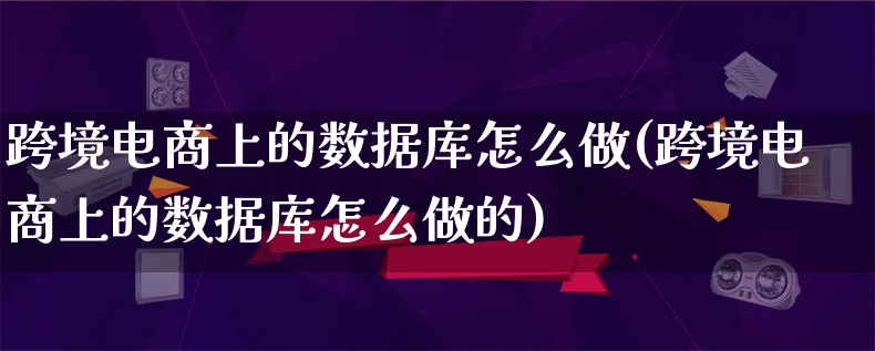 跨境电商上的数据库怎么做(跨境电商上的数据库怎么做的)_https://www.qujiang-marathon.com_电商资讯_第1张