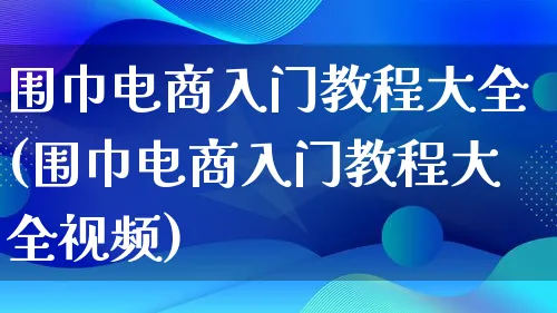 围巾电商入门教程大全(围巾电商入门教程大全视频)_https://www.qujiang-marathon.com_营销策划_第1张