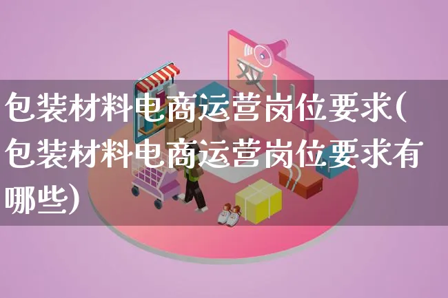 包装材料电商运营岗位要求(包装材料电商运营岗位要求有哪些)_https://www.qujiang-marathon.com_运营技巧_第1张