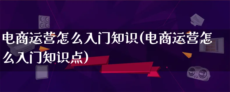 电商运营怎么入门知识(电商运营怎么入门知识点)_https://www.qujiang-marathon.com_营销策划_第1张