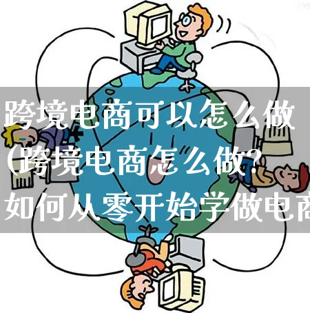 跨境电商可以怎么做(跨境电商怎么做?如何从零开始学做电商赚钱)_https://www.qujiang-marathon.com_电商资讯_第1张