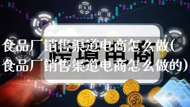 食品厂销售渠道电商怎么做(食品厂销售渠道电商怎么做的)_https://www.qujiang-marathon.com_市场推广_第1张