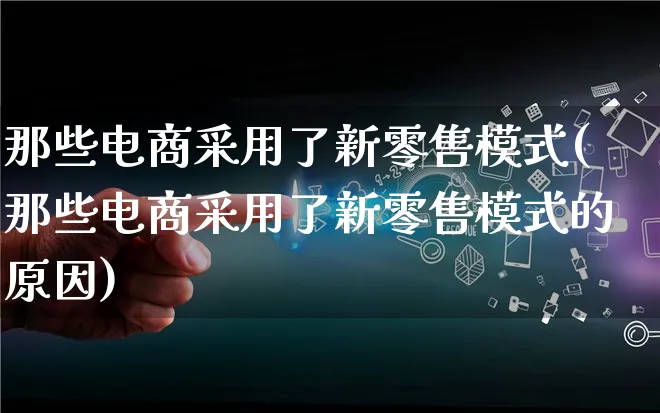 那些电商采用了新零售模式(那些电商采用了新零售模式的原因)_https://www.qujiang-marathon.com_运营技巧_第1张