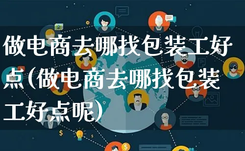 做电商去哪找包装工好点(做电商去哪找包装工好点呢)_https://www.qujiang-marathon.com_运营技巧_第1张