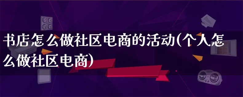 书店怎么做社区电商的活动(个人怎么做社区电商)_https://www.qujiang-marathon.com_运营技巧_第1张