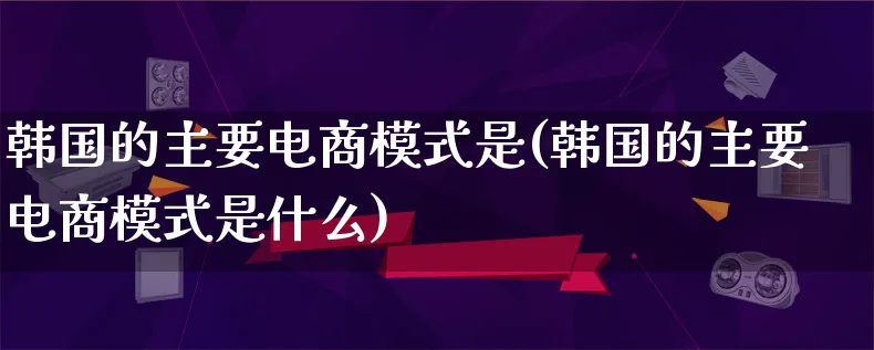 韩国的主要电商模式是(韩国的主要电商模式是什么)_https://www.qujiang-marathon.com_运营技巧_第1张