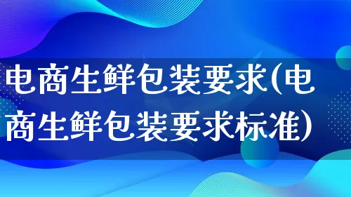 电商生鲜包装要求(电商生鲜包装要求标准)_https://www.qujiang-marathon.com_运营技巧_第1张