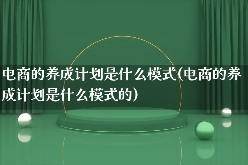 电商的养成计划是什么模式(电商的养成计划是什么模式的)_https://www.qujiang-marathon.com_运营技巧_第1张