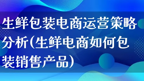 生鲜包装电商运营策略分析(生鲜电商如何包装销售产品)_https://www.qujiang-marathon.com_产品报表_第1张