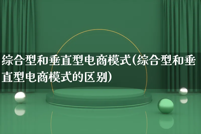 综合型和垂直型电商模式(综合型和垂直型电商模式的区别)_https://www.qujiang-marathon.com_运营技巧_第1张