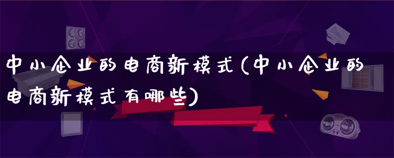 中小企业的电商新模式(中小企业的电商新模式有哪些)_https://www.qujiang-marathon.com_运营技巧_第1张