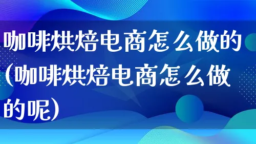 咖啡烘焙电商怎么做的(咖啡烘焙电商怎么做的呢)_https://www.qujiang-marathon.com_营销策划_第1张