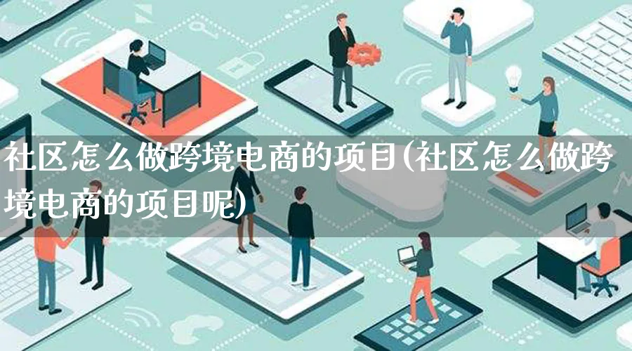 社区怎么做跨境电商的项目(社区怎么做跨境电商的项目呢)_https://www.qujiang-marathon.com_市场推广_第1张