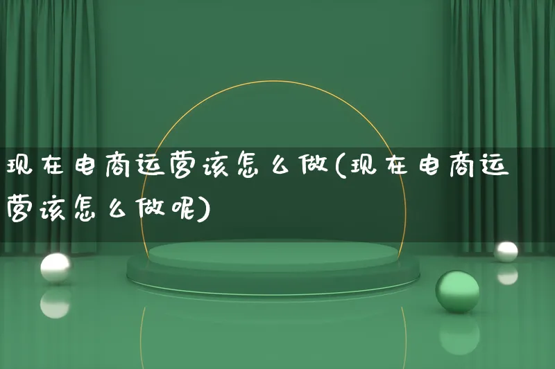 现在电商运营该怎么做(现在电商运营该怎么做呢)_https://www.qujiang-marathon.com_营销策划_第1张