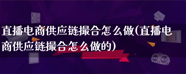 直播电商供应链撮合怎么做(直播电商供应链撮合怎么做的)_https://www.qujiang-marathon.com_市场推广_第1张