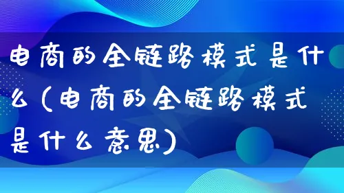 电商的全链路模式是什么(电商的全链路模式是什么意思)_https://www.qujiang-marathon.com_运营技巧_第1张