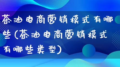 茶油电商营销模式有哪些(茶油电商营销模式有哪些类型)_https://www.qujiang-marathon.com_营销策划_第1张