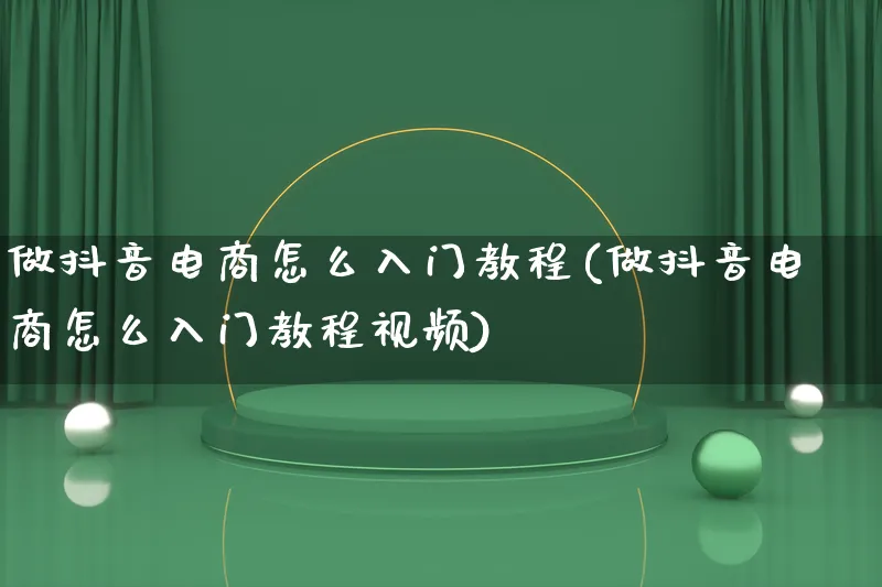 做抖音电商怎么入门教程(做抖音电商怎么入门教程视频)_https://www.qujiang-marathon.com_运营技巧_第1张