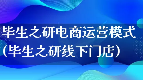 毕生之研电商运营模式(毕生之研线下门店)_https://www.qujiang-marathon.com_运营技巧_第1张