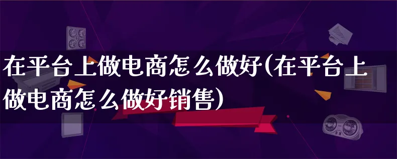 在平台上做电商怎么做好(在平台上做电商怎么做好销售)_https://www.qujiang-marathon.com_市场推广_第1张